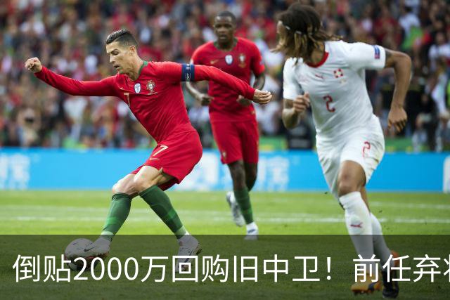 倒贴2000万回购旧中卫！前任弃将身价暴涨，利物浦被动补强引争议