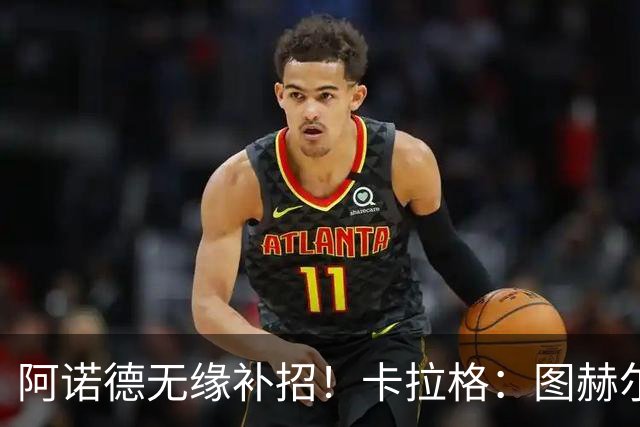 阿诺德无缘补招！卡拉格：图赫尔将团队凝聚力置于个人能力之上