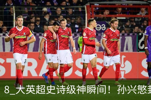 8 大英超史诗级神瞬间！孙兴慜封神时刻：欧洲防线顶得住吗？